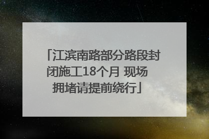 江滨南路部分路段封闭施工18个月 现场拥堵请提前绕行