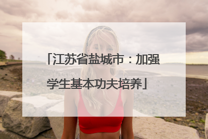 江苏省盐城市：加强学生基本功夫培养