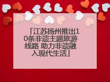 江苏扬州推出10条非遗主题旅游线路 助力非遗融入现代生活