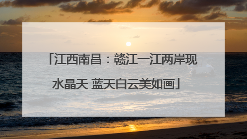 江西南昌：赣江一江两岸现水晶天 蓝天白云美如画