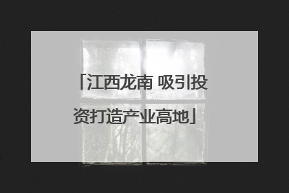 江西龙南 吸引投资打造产业高地