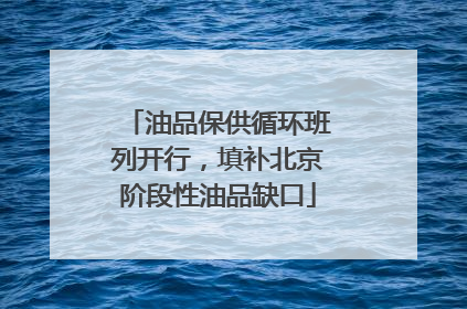 油品保供循环班列开行，填补北京阶段性油品缺口