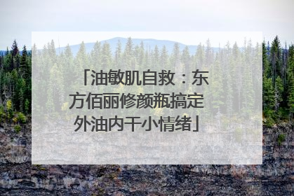 油敏肌自救：东方佰丽修颜瓶搞定外油内干小情绪