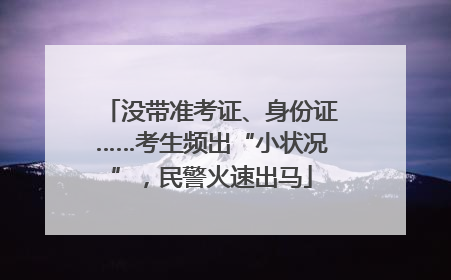 没带准考证、身份证……考生频出“小状况”，民警火速出马
