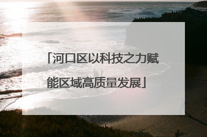 河口区以科技之力赋能区域高质量发展