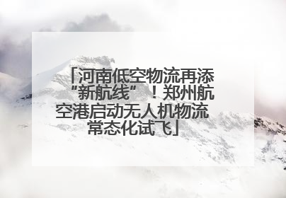 河南低空物流再添“新航线”！郑州航空港启动无人机物流常态化试飞
