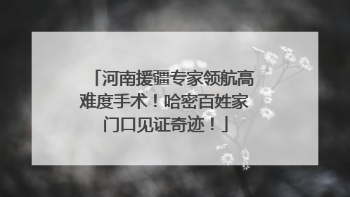 河南援疆专家领航高难度手术！哈密百姓家门口见证奇迹！