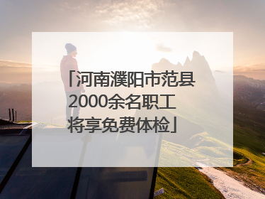 河南濮阳市范县2000余名职工将享免费体检
