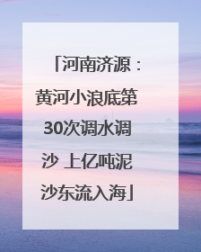 河南济源：黄河小浪底第30次调水调沙 上亿吨泥沙东流入海