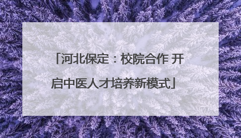 河北保定：校院合作 开启中医人才培养新模式