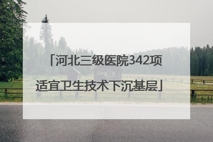 河北三级医院342项适宜卫生技术下沉基层