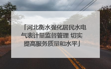 河北衡水强化居民水电气表计量监督管理 切实提高服务质量和水平