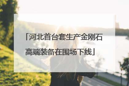 河北首台套生产金刚石高端装备在围场下线