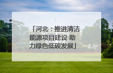 河北：推进清洁能源项目建设 助力绿色低碳发展