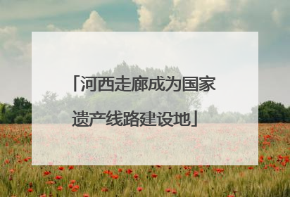 河西走廊成为国家遗产线路建设地
