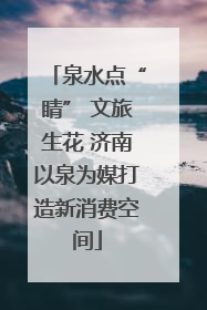 泉水点“睛” 文旅生花 济南以泉为媒打造新消费空间