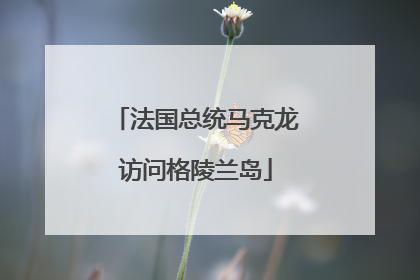 法国总统马克龙访问格陵兰岛