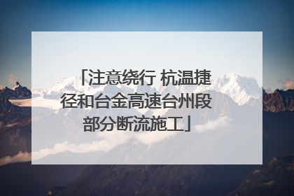 注意绕行 杭温捷径和台金高速台州段部分断流施工