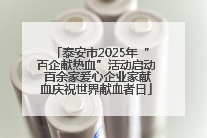泰安市2025年“百企献热血”活动启动 百余家爱心企业家献血庆祝世界献血者日