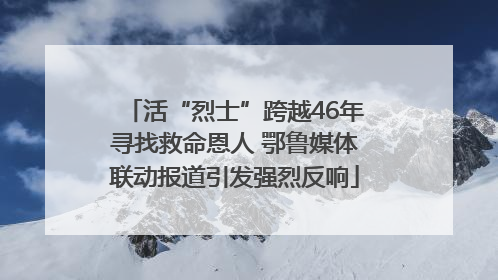 活“烈士”跨越46年寻找救命恩人 鄂鲁媒体联动报道引发强烈反响