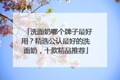 洗面奶哪个牌子最好用？精选公认最好的洗面奶，十款精品推荐
