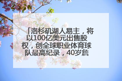 洛杉矶湖人易主，将以100亿美元出售股权，创全球职业体育球队最高纪录，40岁詹姆斯：还没打算退役