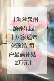 海丝泉州 颐养乐园丨居家适老化改造 每户最高补贴2万元
