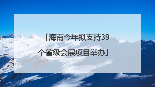 海南今年拟支持39个省级会展项目举办