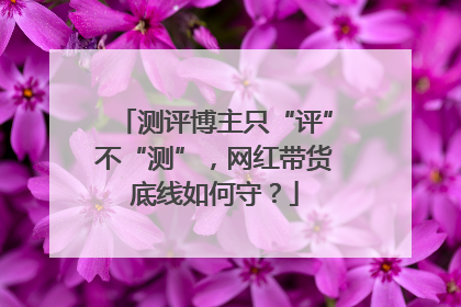 测评博主只“评”不“测”，网红带货底线如何守？