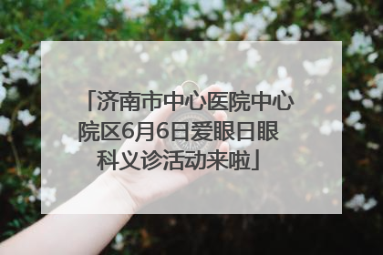 济南市中心医院中心院区6月6日爱眼日眼科义诊活动来啦
