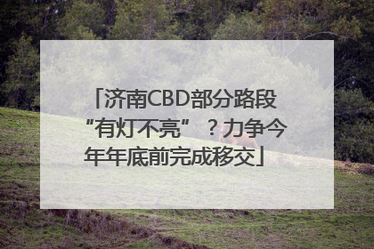 济南CBD部分路段“有灯不亮”？力争今年年底前完成移交
