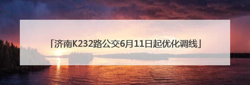 济南K232路公交6月11日起优化调线