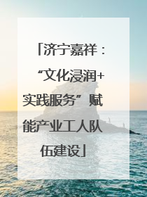 济宁嘉祥：“文化浸润+实践服务”赋能产业工人队伍建设