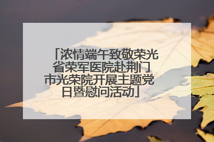 浓情端午致敬荣光 省荣军医院赴荆门市光荣院开展主题党日暨慰问活动