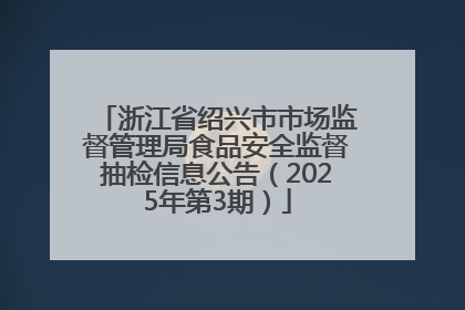 浙江省绍兴市市场监督管理局食品安全监督抽检信息公告（2025年第3期）