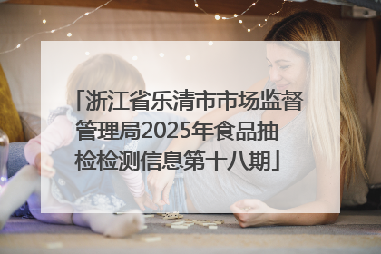 浙江省乐清市市场监督管理局2025年食品抽检检测信息第十八期