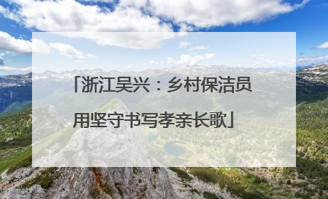 浙江吴兴：乡村保洁员用坚守书写孝亲长歌