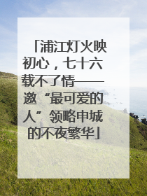 浦江灯火映初心，七十六载不了情——邀“最可爱的人”领略申城的不夜繁华