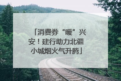 消费券“暖”兴安！建行助力北疆小城烟火气升腾