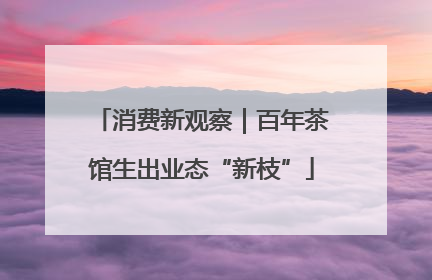 消费新观察｜百年茶馆生出业态“新枝”
