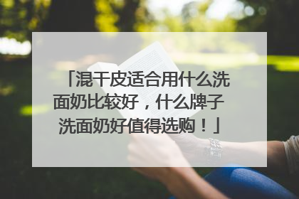 混干皮适合用什么洗面奶比较好，什么牌子洗面奶好值得选购！
