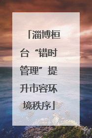 淄博桓台“错时管理”提升市容环境秩序