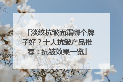 淡纹抗皱面霜哪个牌子好？十大抗皱产品推荐：抗皱效果一览