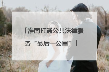 淮南打通公共法律服务“最后一公里”