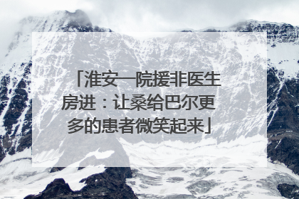 淮安一院援非医生房进：让桑给巴尔更多的患者微笑起来