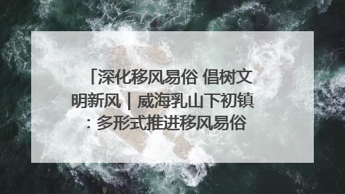 深化移风易俗 倡树文明新风｜威海乳山下初镇：多形式推进移风易俗 共筑文明和谐新风尚