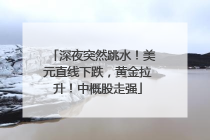 深夜突然跳水！美元直线下跌，黄金拉升！中概股走强