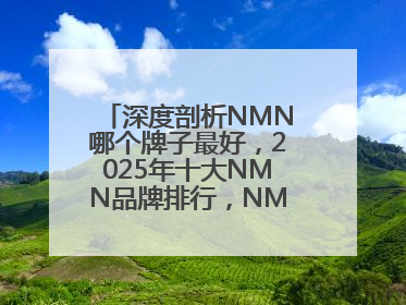 深度剖析NMN哪个牌子最好，2025年十大NMN品牌排行，NMN该怎么选
