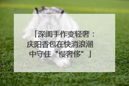 深闺手作变轻奢：庆阳香包在快消浪潮中守住“慢奢侈”