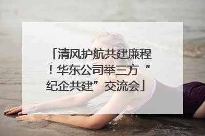 清风护航共建廉程！华东公司举三方“纪企共建”交流会